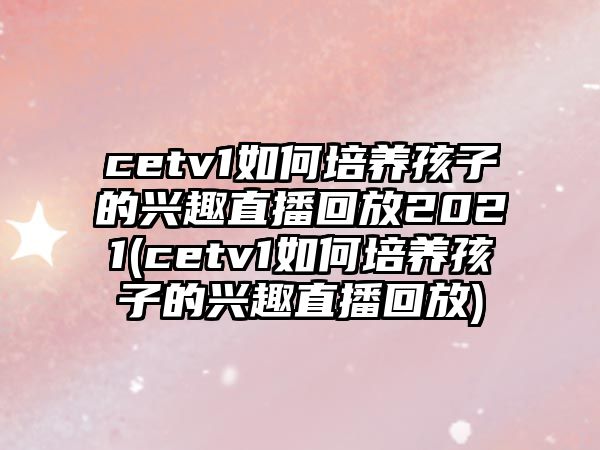 cetv1如何培養(yǎng)孩子的興趣直播回放2021(cetv1如何培養(yǎng)孩子的興趣直播回放)