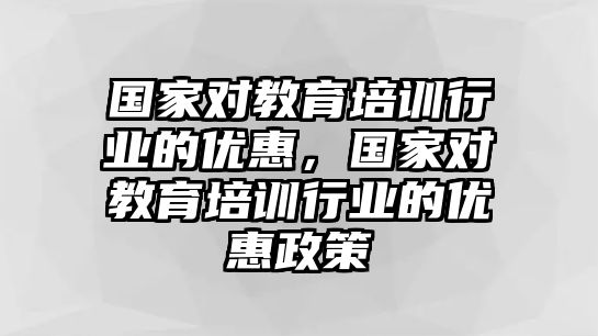 國家對教育培訓(xùn)行業(yè)的優(yōu)惠，國家對教育培訓(xùn)行業(yè)的優(yōu)惠政策