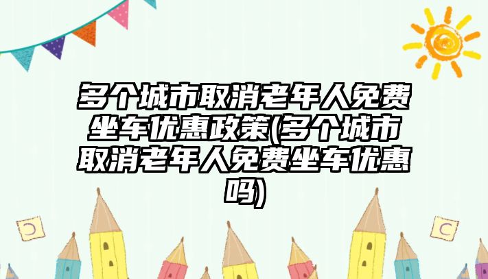 多個(gè)城市取消老年人免費(fèi)坐車優(yōu)惠政策(多個(gè)城市取消老年人免費(fèi)坐車優(yōu)惠嗎)