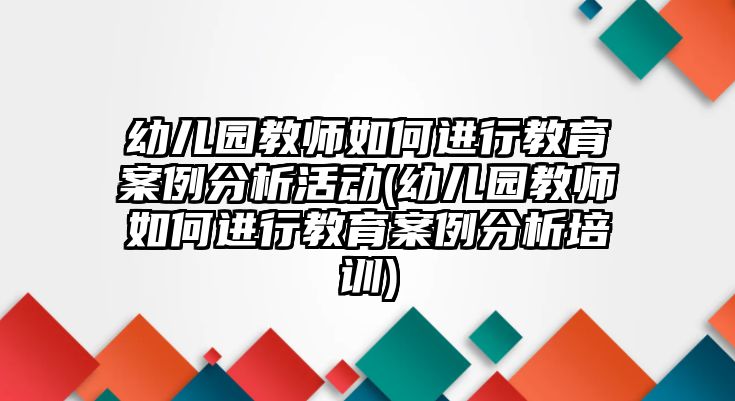 幼兒園教師如何進(jìn)行教育案例分析活動(dòng)(幼兒園教師如何進(jìn)行教育案例分析培訓(xùn))