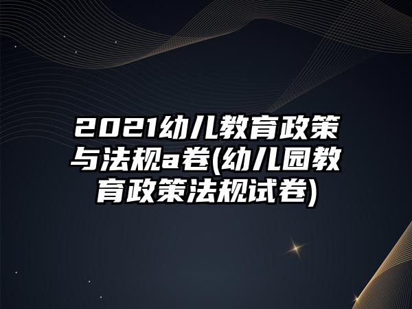 2021幼兒教育政策與法規(guī)a卷(幼兒園教育政策法規(guī)試卷)