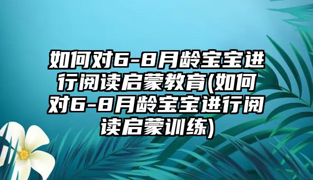 如何對6-8月齡寶寶進(jìn)行閱讀啟蒙教育(如何對6-8月齡寶寶進(jìn)行閱讀啟蒙訓(xùn)練)