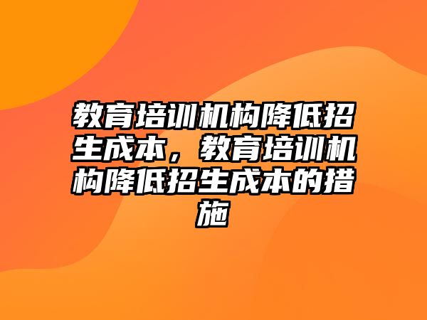 教育培訓(xùn)機(jī)構(gòu)降低招生成本，教育培訓(xùn)機(jī)構(gòu)降低招生成本的措施