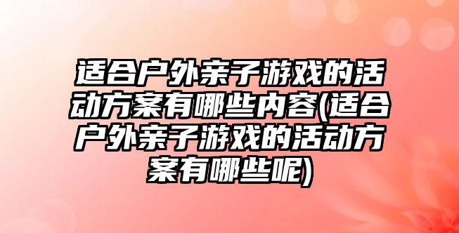 適合戶外親子游戲的活動方案有哪些內(nèi)容(適合戶外親子游戲的活動方案有哪些呢)