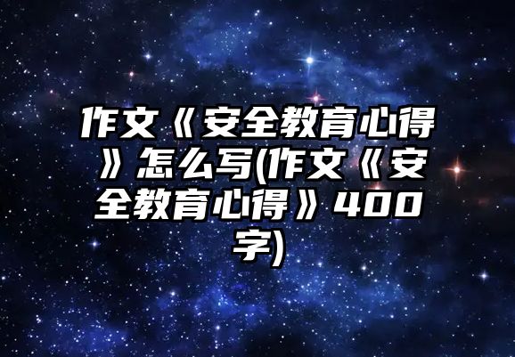 作文《安全教育心得》怎么寫(作文《安全教育心得》400字)