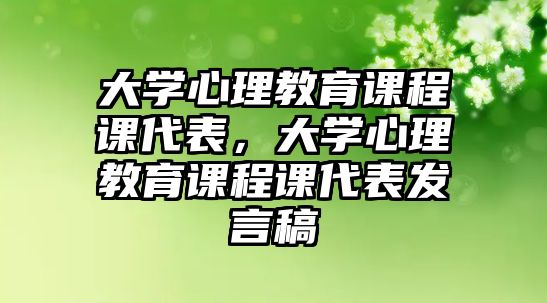 大學(xué)心理教育課程課代表，大學(xué)心理教育課程課代表發(fā)言稿