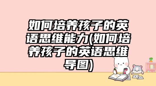 如何培養(yǎng)孩子的英語思維能力(如何培養(yǎng)孩子的英語思維導圖)