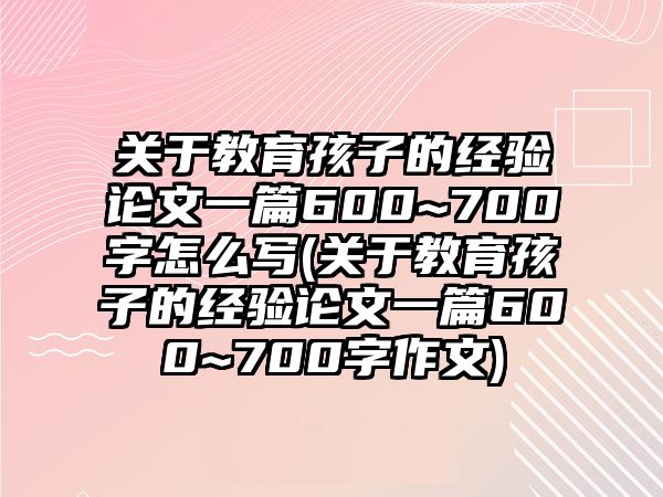 關(guān)于教育孩子的經(jīng)驗(yàn)論文一篇600~700字怎么寫(關(guān)于教育孩子的經(jīng)驗(yàn)論文一篇600~700字作文)