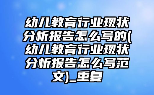 幼兒教育行業(yè)現(xiàn)狀分析報告怎么寫的(幼兒教育行業(yè)現(xiàn)狀分析報告怎么寫范文)_重復(fù)