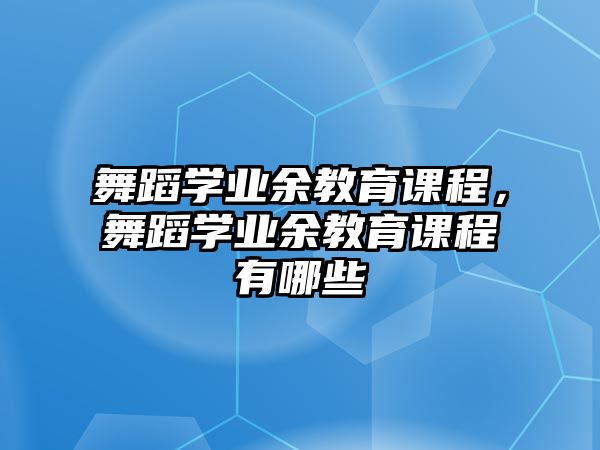 舞蹈學(xué)業(yè)余教育課程，舞蹈學(xué)業(yè)余教育課程有哪些