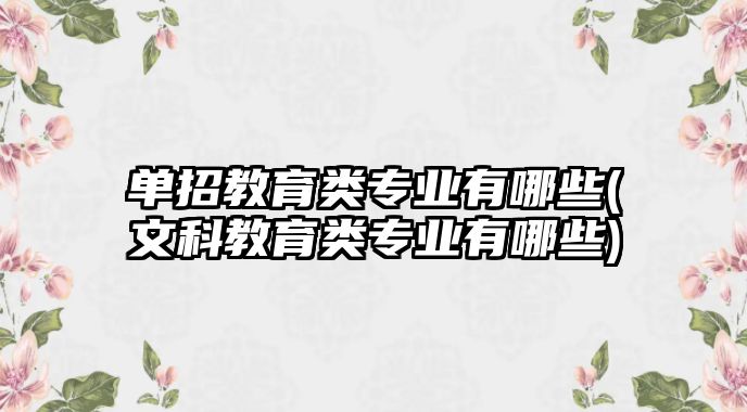 單招教育類專業(yè)有哪些(文科教育類專業(yè)有哪些)