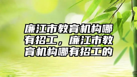 廉江市教育機(jī)構(gòu)哪有招工，廉江市教育機(jī)構(gòu)哪有招工的