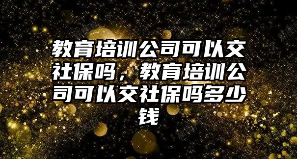 教育培訓(xùn)公司可以交社保嗎，教育培訓(xùn)公司可以交社保嗎多少錢