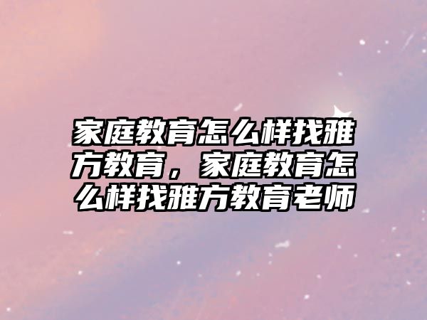 家庭教育怎么樣找雅方教育，家庭教育怎么樣找雅方教育老師