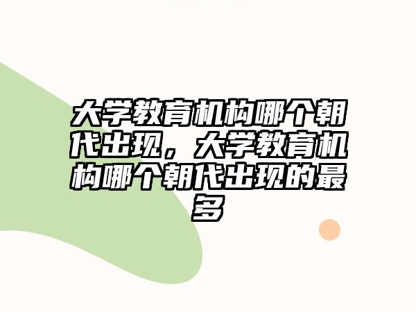 大學(xué)教育機(jī)構(gòu)哪個(gè)朝代出現(xiàn)，大學(xué)教育機(jī)構(gòu)哪個(gè)朝代出現(xiàn)的最多