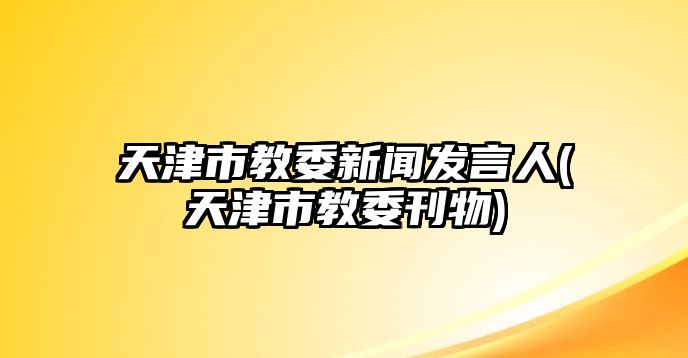 天津市教委新聞發(fā)言人(天津市教委刊物)