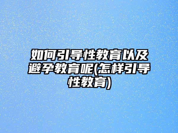 如何引導性教育以及避孕教育呢(怎樣引導性教育)