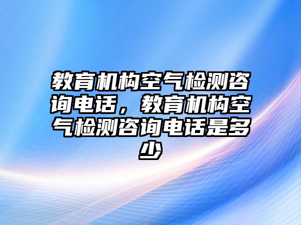 教育機構空氣檢測咨詢電話，教育機構空氣檢測咨詢電話是多少