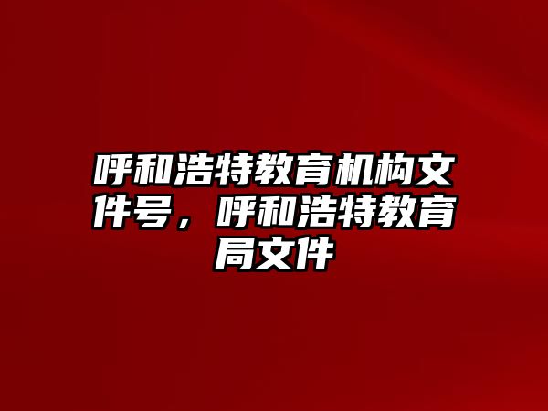 呼和浩特教育機(jī)構(gòu)文件號(hào)，呼和浩特教育局文件