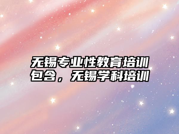 無錫專業(yè)性教育培訓包含，無錫學科培訓