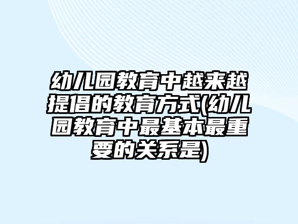 幼兒園教育中越來(lái)越提倡的教育方式(幼兒園教育中最基本最重要的關(guān)系是)