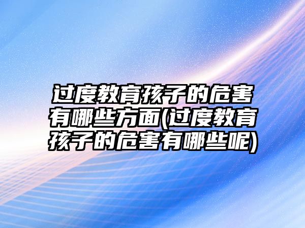 過(guò)度教育孩子的危害有哪些方面(過(guò)度教育孩子的危害有哪些呢)