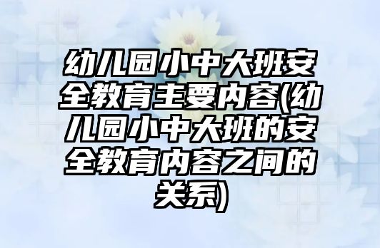 幼兒園小中大班安全教育主要內(nèi)容(幼兒園小中大班的安全教育內(nèi)容之間的關(guān)系)