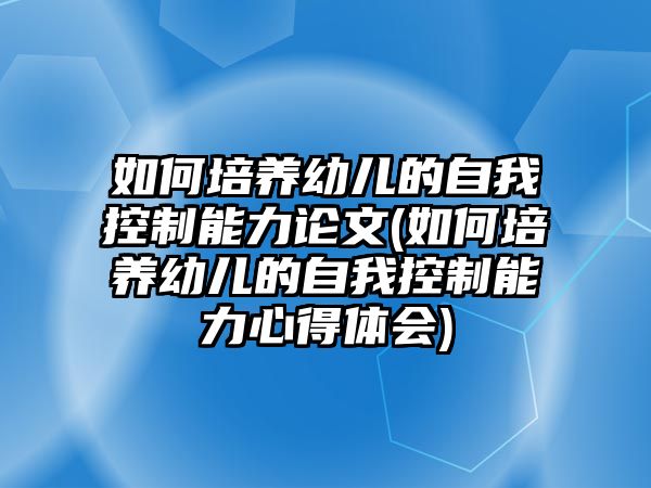 如何培養(yǎng)幼兒的自我控制能力論文(如何培養(yǎng)幼兒的自我控制能力心得體會(huì))