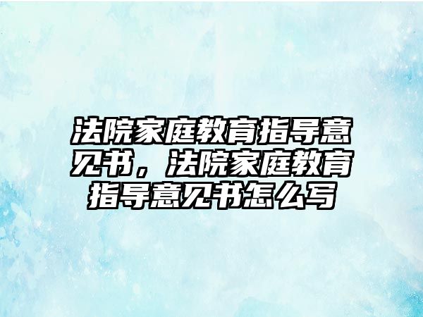 法院家庭教育指導(dǎo)意見書，法院家庭教育指導(dǎo)意見書怎么寫