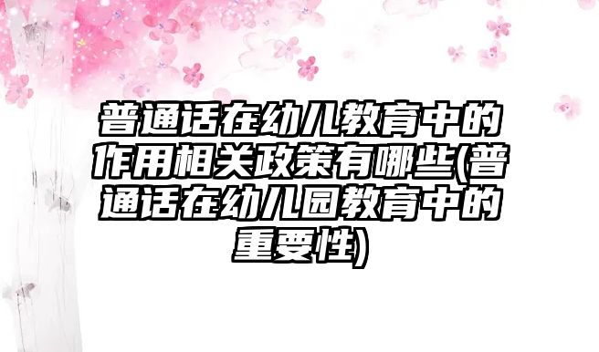 普通話在幼兒教育中的作用相關政策有哪些(普通話在幼兒園教育中的重要性)