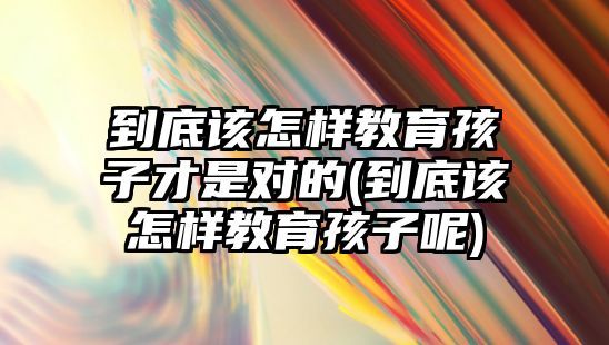 到底該怎樣教育孩子才是對的(到底該怎樣教育孩子呢)