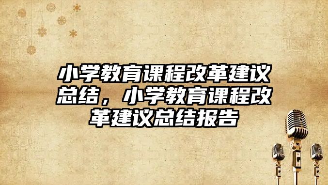 小學(xué)教育課程改革建議總結(jié)，小學(xué)教育課程改革建議總結(jié)報(bào)告