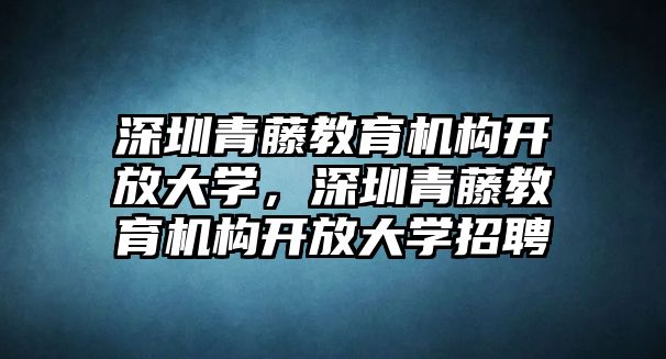 深圳青藤教育機(jī)構(gòu)開(kāi)放大學(xué)，深圳青藤教育機(jī)構(gòu)開(kāi)放大學(xué)招聘