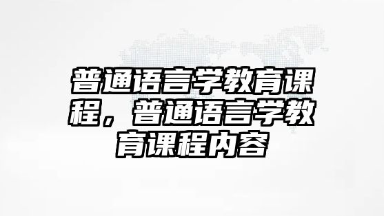 普通語言學教育課程，普通語言學教育課程內容