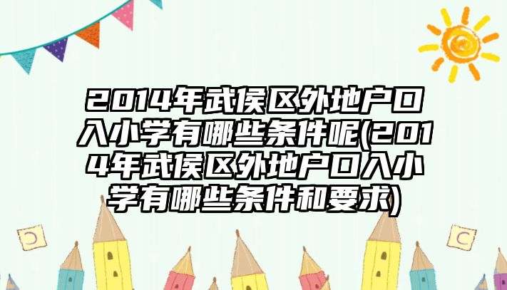 2014年武侯區(qū)外地戶口入小學(xué)有哪些條件呢(2014年武侯區(qū)外地戶口入小學(xué)有哪些條件和要求)