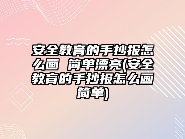 安全教育的手抄報(bào)怎么畫(huà) 簡(jiǎn)單漂亮(安全教育的手抄報(bào)怎么畫(huà)簡(jiǎn)單)