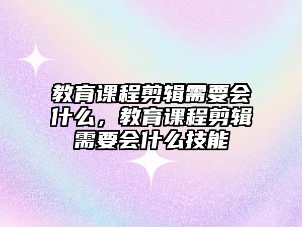 教育課程剪輯需要會什么，教育課程剪輯需要會什么技能