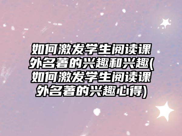 如何激發(fā)學(xué)生閱讀課外名著的興趣和興趣(如何激發(fā)學(xué)生閱讀課外名著的興趣心得)