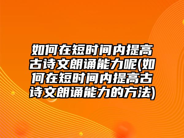 如何在短時(shí)間內(nèi)提高古詩(shī)文朗誦能力呢(如何在短時(shí)間內(nèi)提高古詩(shī)文朗誦能力的方法)