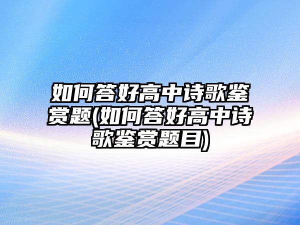 如何答好高中詩(shī)歌鑒賞題(如何答好高中詩(shī)歌鑒賞題目)