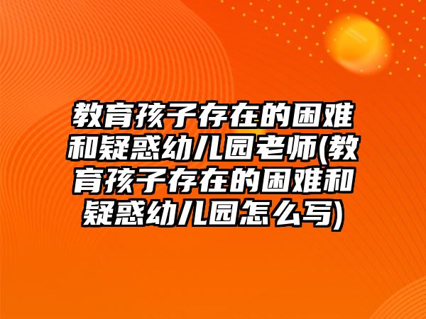 教育孩子存在的困難和疑惑幼兒園老師(教育孩子存在的困難和疑惑幼兒園怎么寫(xiě))