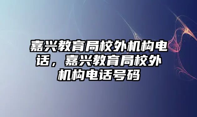 嘉興教育局校外機構(gòu)電話，嘉興教育局校外機構(gòu)電話號碼