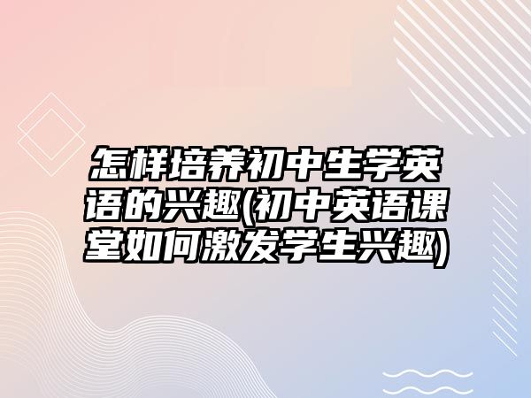 怎樣培養(yǎng)初中生學英語的興趣(初中英語課堂如何激發(fā)學生興趣)