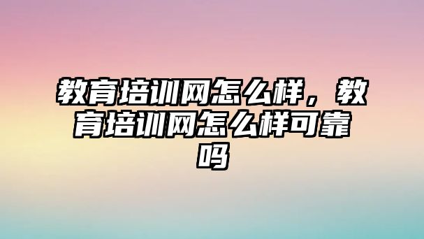 教育培訓(xùn)網(wǎng)怎么樣，教育培訓(xùn)網(wǎng)怎么樣可靠嗎