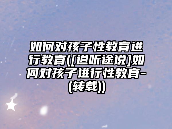 如何對(duì)孩子性教育進(jìn)行教育([道聽途說]如何對(duì)孩子進(jìn)行性教育-(轉(zhuǎn)載))