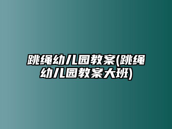 跳繩幼兒園教案(跳繩幼兒園教案大班)