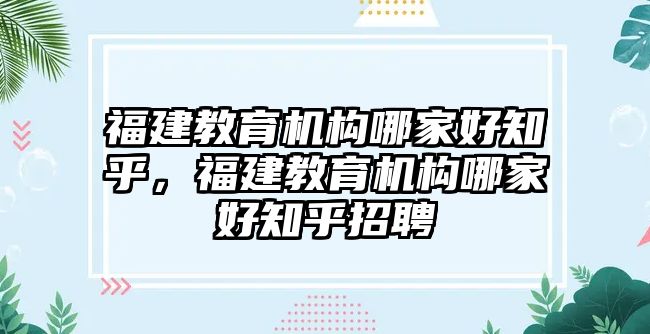 福建教育機(jī)構(gòu)哪家好知乎，福建教育機(jī)構(gòu)哪家好知乎招聘