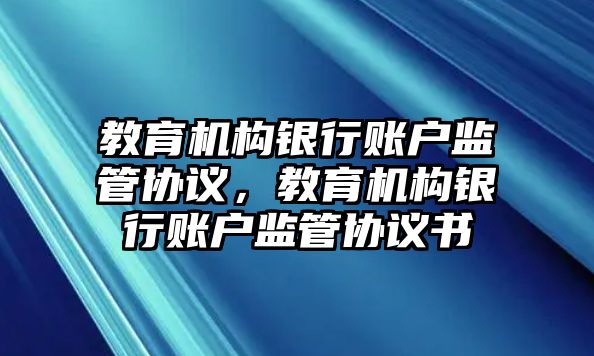 教育機構(gòu)銀行賬戶監(jiān)管協(xié)議，教育機構(gòu)銀行賬戶監(jiān)管協(xié)議書