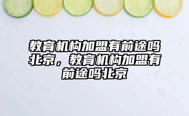 教育機構(gòu)加盟有前途嗎北京，教育機構(gòu)加盟有前途嗎北京