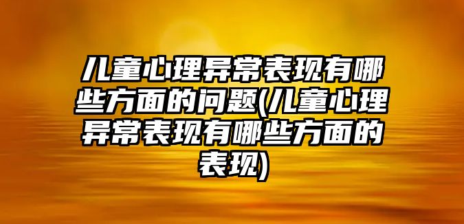 兒童心理異常表現(xiàn)有哪些方面的問題(兒童心理異常表現(xiàn)有哪些方面的表現(xiàn))